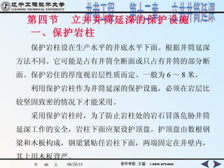 第四节  立井井筒延深的保护设施 　　 一、保护岩柱 　　保护岩柱设在生产水平的井底水平下面。根据井筒延深 方法不同。它可能是占有井筒全断面或只占有井筒的部分断 面。保护岩住的厚度视岩层性质而定。一般为 6 ～ 8 米。 　　利用保护岩柱作为井筒延深的保护设施，必须在岩层比 较坚固致密的情况下才能采用。 　　采用保护岩柱时，为了防止岩柱处的岩石冒落危胁井筒 延深工作的安全，岩柱下面应架设护顶盘。护顶盘由数根钢 梁和木板构成，钢梁紧贴任岩柱下面，两端固定在井壁内， 其上用木板背严。 