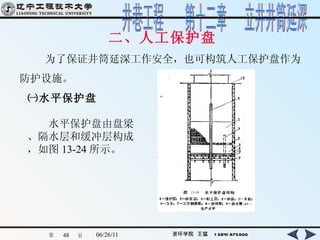 二、人工保护盘 　　为了保证井筒延深工作安全，也可构筑人工保护盘作为 防护设施。   ㈠水平保护盘 　　水平保护盘由盘梁、隔水层和缓冲层构成，如图 13-24 所示。   