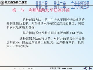 第一节  利用辅助水平廷深井筒   这种延深方法，是由生产水平通过延深辅助暗井到达辅助水平，并在辅助水平布置延深用的巷道、硐室和安设延深施工设备。 提升运输系统及巷道硐室布置如图 13-l 所示。 这种延深方法的特点是，对矿井的正常生产提升影响较小，但是延深辅助工程量大，延深准备期长，投资大，占用设备多。 