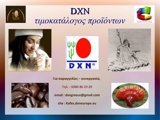 DXN
τιμοκατάλογος προϊόντων




    Για παραγγελίες – συνεργασία,

         Τηλ. : 6980 86 23 20

     email : dxngreece@gmail.com

       site : Kafes.dxneurope.eu
 