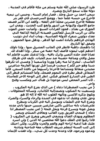 ‫ﻃﺮد اﻟﺮﺳﻮل ﺻﻠﻰ اﷲ ﻋﻠﻴﻪ وﺳﻠﻢ ﻣﻦ ﻣﻜﺔ ﻓﺄﻗﺎم ﻓﻲ اﻟﻤﺪﻳﻨﺔ ،‬
                                  ‫دوﻟﺔ ﻣﻸت ﺳﻤﻊ اﻟﺘﺎرﻳﺦ وﺑﺼﺮﻩ.‬
 ‫ﺳﺠﻦ أﺣﻤﺪ ﺑﻦ ﺣﻨﺒﻞ وﺟﻠﺪ ، ﻓﺼﺎر إﻣﺎم اﻟﺴﻨﺔ ، وﺣﺒﺲ اﺑﻦ ﺗﻴﻤﻴﺔ‬
       ‫ﻓﺄﺧﺮج ﻣﻦ ﺣﺒﺴﻪ ﻋﻠﻤﺎ ﺟﻤﺎ ، ووﺿﻊ اﻟﺴﺮﺧﺴﻲ ﻓﻲ ﻗﻌﺮ ﺑﺌﺮ‬
  ‫ﻣﻌﻄﻠﺔ ﻓﺄﺧﺮج ﻋﺸﺮﻳﻦ ﻣﺠﻠﺪا ﻓﻲ اﻟﻔﻘﻪ ، وأﻗﻌﺪ اﺑﻦ اﻷﺛﻴﺮ ﻓﺼﺘﻒ‬
   ‫ﺟﺎﻣﻊ اﻷﺻﻮل واﻟﻨﻬﺎﻳﺔ ﻣﻦ أﺷﻬﺮ وأﻧﻔﻊ آﺘﺐ اﻟﺤﺪﻳﺚ ، وﻧﻔﻲ اﺑﻦ‬
  ‫اﻟﺠﻮزي ﻣﻦ ﺑﻐﺪاد ، ﻓﺠﻮد اﻟﻘﺮاءات اﻟﺴﺒﻊ ، وأﺻﺎﺑﺖ ﺣﻤﻰ اﻟﻤﻮت‬
      ‫ﻣﺎﻟﻚ ﺑﻦ اﻟﺮﻳﺐ ﻓﺄرﺳﻞ ﻟﻠﻌﺎﻟﻤﻴﻦ ﻗﺼﻴﺪﺗﻪ اﻟﺮاﺋﻌﺔ اﻟﺬاﺋﻌﺔ اﻟﺘﻲ‬
       ‫ﺗﻌﺪل دواوﻳﻦ ﺷﻌﺮاء اﻟﺪوﻟﺔ اﻟﻌﺒﺎﺳﻴﺔ ، وﻣﺎت أﺑﻨﺎء أﺑﻲ ذوﺋﻴﺐ‬
     ‫اﻟﻬﺬﻟﻲ ﻓﺮﺛﺎهﻢ ﺑﺈﻟﻴﺎذة أﻧﺼﺖ ﻟﻬﺎ اﻟﺪهﺮ ، وذهﻞ ﻣﻨﻬﺎ اﻟﺠﻤﻬﻮر ،‬
                                                ‫وﺻﻔﻖ ﻟﻬﺎ اﻟﺘﺎرﻳﺦ.‬
   ‫إذا داهﻤﺘﻚ داهﻴﺔ ﻓﺎﻧﻈﺮ ﻓﻲ اﻟﺠﺎﻧﺐ اﻟﻤﺸﺮق ﻣﻨﻬﺎ ، وإذا ﻧﺎوﻟﻚ‬
     ‫أﺣﺪهﻢ آﻮب ﻟﻴﻤﻮن ﻓﺄﺿﻒ إﻟﻴﻪ ﺣﻔﻨﺔ ﻣﻦ ﺳﻜﺮ ، وإذا أهﺪى ﻟﻚ‬
 ‫ﺛﻌﺒﺎﻧﺎ ﻓﺨﺬ ﺟﻠﺪﻩ اﻟﺜﻤﻴﻦ واﺗﺮك ﺑﺎﻗﻴﻪ ، وإذا ﻟﺪﻏﺘﻚ ﻋﻘﺮب ﻓﺎﻋﻠﻢ أﻧﻪ‬
      ‫ﻣﺼﻞ واﻗﻲ وﻣﻨﺎﻋﺔ ﺣﺼﻴﻨﺔ ﺿﺪ ﺳﻢ اﻟﺤﻴﺎت. ﺗﻜﻴﻒ ﻓﻲ ﻇﺮﻓﻚ‬
‫اﻟﻘﺎﺳﻲ ، ﻟﺘﺨﺮج ﻟﻨﺎ ﻣﻨﻪ زهﺮا ووردا وﻳﺎﺳﻤﻴﻨﺎ } وﻋﺴﻰ ان ﺗﻜﺮهﻮا‬
  ‫ﺷﻴﺌﺎ وهﻮ ﺧﻴﺮ ﻟﻜﻢ { ﺳﺠﻨﺖ ﻓﺮﻧﺴﺎ ﻗﺒﻞ ﺛﻮرﺗﻬﺎ اﻟﻌﺎرﻣﺔ ﺷﺎﻋﺮﻳﻦ‬
‫ﻣﺠﻴﺪﻳﻦ ﻣﺘﻔﺎﺋﻼ وﻣﺘﺸﺎﺋﻤﺎ ﻓﺄﺧﺮﺟﺎ رأﺳﻴﻬﻤﺎ ﻣﻦ ﻧﺎﻓﺬة اﻟﺴﺠﻦ. ﻓﺄﻣﺎ‬
 ‫اﻟﻤﺘﻔﺎﺋﻞ ﻓﻨﻈﺮ ﻧﻈﺮة ﻓﻲ اﻟﻨﺠﻮم ﻓﻀﺤﻚ. وأﻣﺎ اﻟﻤﺘﺸﺎﺋﻢ ﻓﻨﻈﺮ إﻟﻰ‬
 ‫اﻟﻄﻴﻦ ﻓﻲ اﻟﺸﺎرع اﻟﻤﺠﺎور ﻓﺒﻜﻰ. اﻧﻈﺮ إﻟﻰ اﻟﻮﺟﻪ اﻻﺧﺮ ﻟﻠﻤﺄﺳﺎة‬
      ‫، ﻷن اﻟﺸﺮ اﻟﻤﺤﺾ ﻟﻴﺲ ﻣﻮﺟﻮدا ﺑﻞ هﻨﺎك ﺧﻴﺮ وﻣﻜﺴﺐ وﻓﺘﺢ‬
                                                             ‫واﺟﺮ .‬
       ‫} ﻣﻦ ﻳﺠﻴﺐ اﻟﻤﻀﻄﺮاذا دﻋﺎﻩ { ﻣﻦ اﻟﺬي ﻳﻔﺰع اﻟﻴﻪ اﻟﻤﻜﺮوب ،‬
  ‫وﻳﺴﺘﻐﻴﺚ ﺑﻪ اﻟﻤﻨﻜﻮب وﺗﺼﻤﺪإﻟﻴﻪ اﻟﻜﺎﺋﻨﺎت، وﺗﺴﺄﻟﻪ اﻟﻤﺨﻠﻮﻗﺎت ،‬
            ‫وﺗﻠﻬﺞ ﺑﺬآﺮﻩ اﻻﻟﺴﻦ وﺗﺎﻟﻬﻪ اﻟﻘﻠﻮب اﻧﻪ اﷲ ﻻ إﻟﻪ اﻻ هﻮ.‬
  ‫وﺣﻖ ﻋﻠﻲ وﻋﻠﻴﻚ ان ﻧﺪﻋﻮﻩ ﻓﻲ اﻟﺸﺪة واﻟﺮﺧﺎء واﻟﺴﺮاء واﻟﻀﺮاء‬
          ‫وﻧﻔﺰع اﻟﻴﻪ ﻓﻲ اﻟﻤﻠﻤﺎت وﻧﺘﻮﺳﻞ اﻟﻴﻪ ﻓﻲ اﻟﻜﺮﺑﺎت وﻧﻨﻄﺮح‬
   ‫ﻋﻠﻰﻋﺘﺒﺎت ﺑﺎﺑﻪ ﺳﺎﺋﻠﻴﻦ ﺑﺎآﻴﻦ ﺿﺎرﻋﻴﻦ ﻣﻨﻴﺒﻴﻦ ﺣﻴﻨﻬﺎ ﻳﺎﺗﻲ ﻣﺪدﻩ‬
    ‫وﻳﺼﻞ ﻋﻮﻧﻪ وﻳﺴﺮع ﻓﺮﺟﻪ وﻳﺤﻞ ﻓﺘﺤﻪ } اﻣﻦ ﻳﺠﻴﺐ اﻟﻤﻀﻄﺮ اذا‬
         ‫دﻋﺎﻩ { ﻓﻴﻨﺠﻲ اﻟﻐﺮﻳﻖ وﻳﺮد اﻟﻐﺎﺋﺐ وﻳﻌﺎﻓﻲ اﻟﻤﺒﺘﻠﻲ وﻳﻨﺼﺮ‬
    ‫اﻟﻤﻈﻠﻮم وﻳﻬﺪي اﻟﻀﺎل وﻳﺸﻔﻲ اﻟﻤﺮﻳﺾ وﻳﻔﺮج ﻋﻦ اﻟﻤﻜﺮوب }‬
      ‫ﻓﺎذا رآﺒﻮا ﻓﻲ اﻟﻔﻠﻚ دﻋﻮا اﷲ ﻣﺨﻠﺼﻴﻦ ﻟﻪ اﻟﺪﻳﻦ { وﻟﻦ اﺳﺮد‬
    ‫ﻋﻠﻴﻚ هﻨﺎ أدﻋﻴﺔ ازاﺣﺔ اﻟﻬﻢ واﻟﻐﻢ واﻟﺤﺰن واﻟﻜﺮب، وﻟﻜﻦ اﺣﻴﻠﻚ‬
        ‫إﻟﻰ آﺘﺐ اﻟﺴﻨﺔ ﻟﺘﺘﻌﻠﻢ ﺷﺮﻳﻒ اﻟﺨﻄﺎب ﻣﻌﻪ ﻓﺘﻨﺎﺟﻴﻪ وﺗﻨﺎدﻳﻪ‬
  ‫وﺗﺪﻋﻮﻩ وﺗﺮﺟﻮﻩ، ﻓﺈن وﺟﺪﺗﻪ وﺟﺪت آﻞ ﺷﻲء ، وان ﻓﻘﺪت اﻹﻳﻤﺎن‬
 