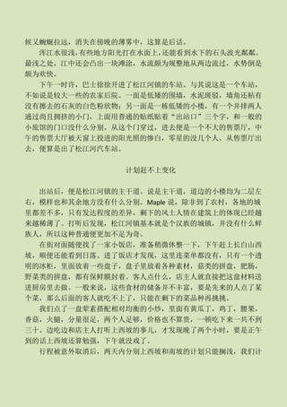 候又蜿蜒拉远，消失在傍晚的薄雾中，这算是后话。
  浑江水很浅，有些地方阳光打在水面上，还能看到水下的石头波光粼粼。
最浅之处，江中还会凸出一块滩涂，水流颇为规整地从两边流过，水势倒是
颇为欢快。
  下午一时许，巴士徐徐开进了松江河镇的车站。与其说这是一个车站，
不如说是较大一些的农家后院。一面是低矮的围墙，水泥斑驳，墙角还粘有
没有擦去的石灰的白色粉状物；另一面是一栋低矮的小楼，有一个并排两人
通过尚且拥挤的小门，上面用普通的贴纸贴着“出站口”三个字，和一般的
小旅馆的门口没什么分别。从这个门穿过，进去便是一个不大的售票厅，中
午的售票大厅被天窗上投进的阳光照的惨白，零星的没几个人。从售票厅出
去，便算是出了松江河汽车站。

               计划赶不上变化

  出站后，便是松江河镇的主干道。说是主干道，道边的小楼均为二层左
右，模样也和其余地方没有什么分别。Maple 说，除非到了农村，各地的城
里都差不多，只有发达程度的差异，剩下的风土人情在建筑上的体现已经越
来越稀薄了。打听后发现，松江河镇基本就是个汉族的城镇，并没有什么鲜
族人，所以这种普通便更加不足为奇。
  在街对面随便找了一家小饭店，准备稍微休整一下，下午赶上长白山西
坡，顺便还能看到日落。进了饭店才发现，这里连菜单都没有，只有一个透
明的冰柜，里面放着一些盘子，盘子里放着各种素材，菇类的拼盘，肥肠，
野菜类的拼盘，都有保鲜膜封着。客人点什么，店主人就直接把这盘材料送
进厨房里去做。一般来说，这些食材的储备并不丰富，要是先来的人点了某
个菜，那么后面的客人就吃不上了，只能在剩下的菜品种再挑挑。
  我们点了一盘荤素搭配相对均衡的小炒，里面有黄瓜丁，鸡丁，腰果，
香菇，火腿，分量很足，两个人足够，价格也不算贵，一顿吃下来一共不到
三十。边吃边和店主人打听上西坡的事儿，才发现晚了两个小时，要是正午
到的话上西坡还算勉强，下午就没戏了。
  行程被意外取消后，两天内分别上西坡和南坡的计划只能搁浅，我们计
 