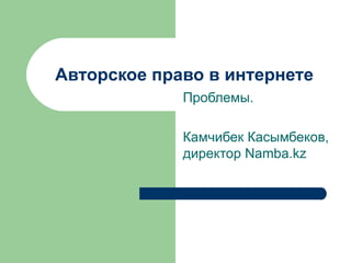 Авторское право в интернете Проблемы. Камчибек Касымбеков, директор  Namba.kz 