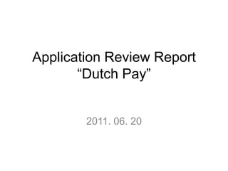 Application Review Report“Dutch Pay” 2011. 06. 20 