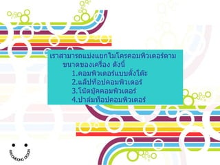 เราสามารถแบ่งแยกไมโครคอมพิวเตอร์ตามขนาดของเครื่อง ดังนี้ 1. คอมพิวเตอร์แบบตั้งโต๊ะ 2. แล็ปท็อปคอมพิวเตอร์ 3. โน๊ตบุ๊คคอมพิวเตอร์ 4. ปาล์มท็อปคอมพิวเตอร์ 