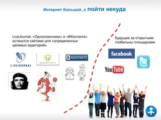 18

                 Интернет большой, а         пойти некуда



LiveJournal, «Одноклассники» и «ВКонтакте»           Будущее за открытыми
останутся сайтами для «определенных                  глобальны площадками
целевых аудиторий»
 