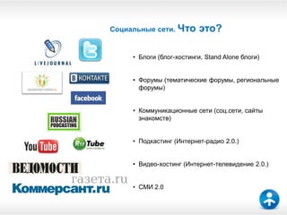 3




Социальные сети.   Что это?

     • Блоги (блог-хостинги, Stand Alone блоги)


     • Форумы (тематические форумы, региональные
       форумы)


     • Коммуникационные сети (соц.сети, сайты
       знакомств)


     • Подкастинг (Интернет-радио 2.0.)


     • Видео-хостинг (Интернет-телевидение 2.0.)


     • СМИ 2.0
 