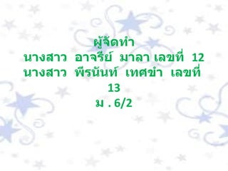 ผู้จัดทำ นางสาว  อาจรีย์  มาลา เลขที่  12 นางสาว  พีรนันท์  เทศขำ  เลขที่  13 ม  . 6/2 