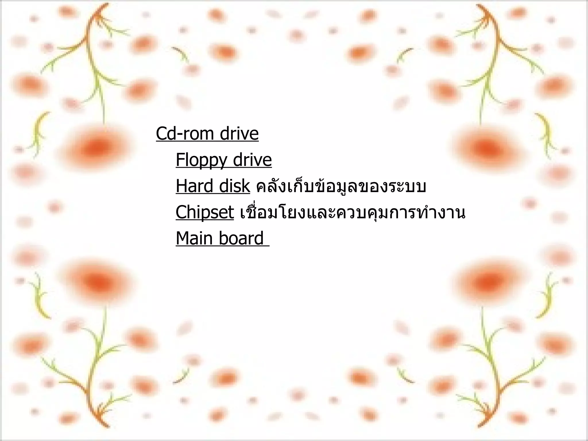 Cd-rom drive Floppy drive Hard disk   คลังเก็บข้อมูลของระบบ   Chipset   เชื่อมโยงและควบคุมการทำงาน Main board  
