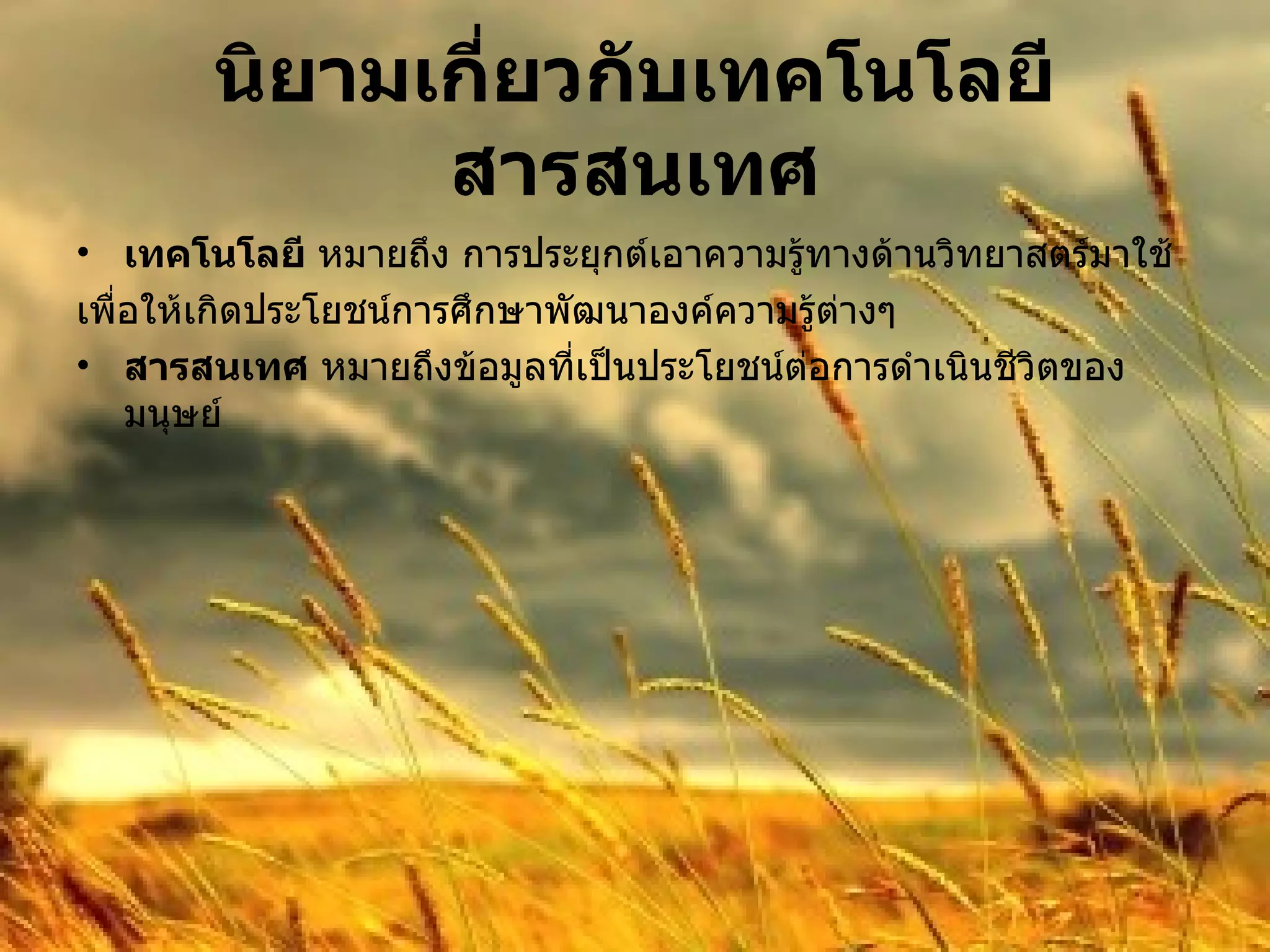 นิยามเกี่ยวกับเทคโนโลยีสารสนเทศ เทคโนโลยี  หมายถึง การประยุกต์เอาความรู้ทางด้านวิทยาสตร์มาใช้ เพื่อให้เกิดประโยชน์การศึกษาพัฒนาองค์ความรู้ต่างๆ  สารสนเทศ  หมายถึงข้อมูลที่เป็นประโยชน์ต่อการดำเนินชีวิตของมนุษย์ 