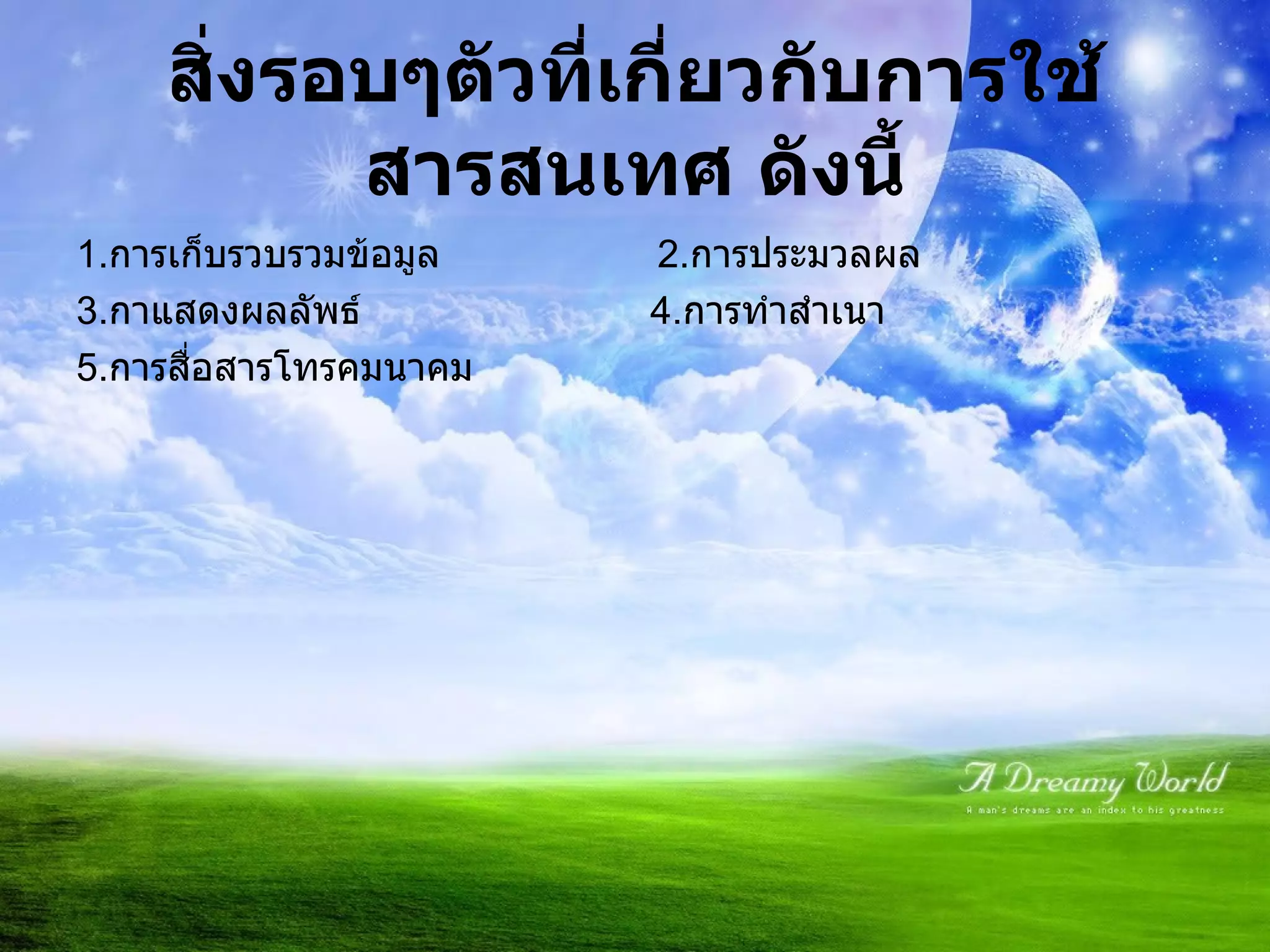 สิ่งรอบๆตัวที่เกี่ยวกับการใช้สารสนเทศ ดังนี้ 1. การเก็บรวบรวมข้อมูล  2. การประมวลผล 3. กาแสดงผลลัพธ์  4. การทำสำเนา 5. การสื่อสารโทรคมนาคม 