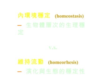 內環境穩定   (homeostasis) — 生物體層次的生理穩定 v.s. 維持流動   (homeorhesis) — 演化與生態的穩定性 
