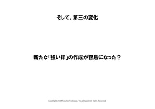 そして、第三の変化




新たな「強い絆」の作成が容易になった？




   CopyRight 2011 YasuhiroYoshizawa/YukaOhigashi All Rights Reserved.
 