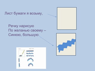 Лист бумаги я возьму,  Речку нарисую По желанью своему –  Синюю, большую . 