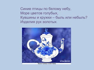 Синие птицы по белому небу,  Море цветов голубых,  Кувшины и кружки – быль или небыль? Изделия рук золотых . 