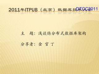 2011年ITPUB（北京）数据库技术大会
                  DTCC2011




   主   题：浅谈伪分布式数据库架构

   分享者：金 官 丁
 