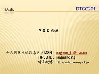 结束                             DTCC2011



              问答 & 感谢




会后网络交流联系方式MSN：eugene_jin@live.cn
        ITPUB ID：jinguanding
        新浪微博：http://weibo.com/mysqlops
 