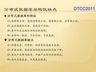 分布式数据库架构优缺点               DTCC2011
分布式数据库的特征
1>.数据独立性：数据逻辑独立性、物理独立性、分布独立性；
2>.适当数据的冗余，实现高可用性；
3>.集中和自治相结合的控制结构；
4>.全局的一致性、可串行性、可恢复性；
分布式数据库缺点
1>.部署复杂，对硬件、网络等环境要求更高；
2>.事务处理、数据查询的性能相比较存在下降；
3>.商业产品费用较贵，开源产品暂时存在瑕疵；
4>.技术实现复杂，开发成本极高；
 