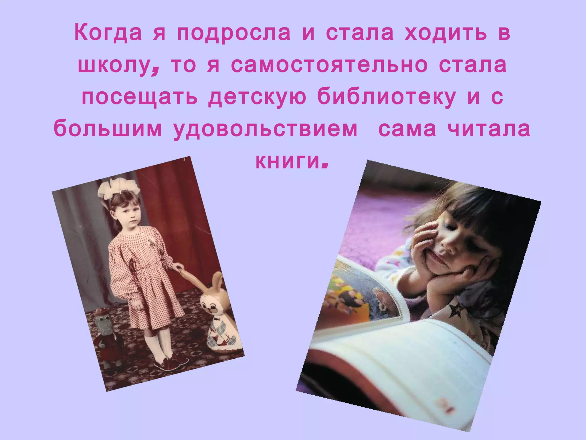 Когда я подросла и стала ходить в школу, то я самостоятельно стала посещать детскую библиотеку и с большим удовольствием  сама читала книги. 