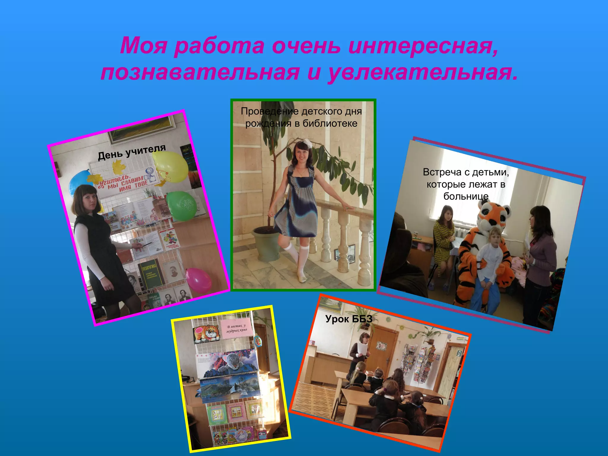 Моя работа очень интересная, познавательная и увлекательная. Проведение детского дня рождения в библиотеке Урок ББЗ Встреча с детьми, которые лежат в больнице День учителя 