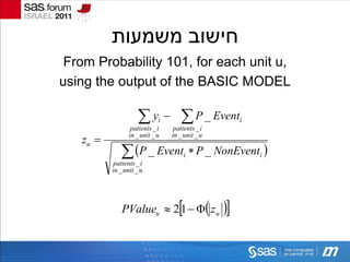 ‫חישוב משמעות‬
 From Probability 101, for each unit u,
using the output of the BASIC MODEL

                     y
                  patients _ i
                              i          P _ Event
                                       patients _ i
                                                           i


   zu 
                 in _ unit _ u        in _ unit _ u

              P _ Event  P _ NonEvent 
           patients _ i
                                          i                    i

          in _ unit _ u




              PValueu  21   z u                  
 