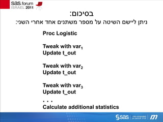 :‫בסיכום‬
:‫ניתן ליישם השיטה על מספר משתנים אחד אחרי השני‬
         Proc Logistic

         Tweak with var1
         Update t_out

         Tweak with var2
         Update t_out

         Tweak with var3
         Update t_out
         ...
         Calculate additional statistics
 