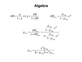 Algebra

      p          OR                                           porig
OR        p                                 ORnew                   eb
     1 p      1  OR                                       1  porig

                                       porig
                                                       eb
                     ORnew      1  porig
         p new              
                   1  ORnew        porig b
                               1           e
                                  1  porig


                               e b porig
                 pnew 
                          1  p   e
                               orig
                                           b
                                               porig
 
