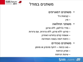 ‫משתנים במודל‬
                  ‫• משתנים דמוגרפים‬
                           ‫– קבוצות גיל‬
                                   ‫– מין‬
                      ‫• משתני תחלואה‬
                ‫– מדד צ'רלסון, ללא סרטן‬
‫– סרטן- ללא סרטן, ללא גרורות, עם גרורות‬
            ‫– אשפוז קודם בחודש האחרון‬
            ‫– ניתוח דומה בשנה האחרונה‬
                     ‫• משתנים נוכחיים‬
      ‫– סוג כניסה – דחוף מהמיון או מוזמן‬
                          ‫– אפיון הניתוח‬
                         ‫– שיטת הניתוח‬
 