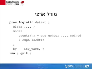 ‫מודל ארצי‬
proc logistic data=t ;
  class .... ;
  model
     events/nn = age gender .... method
     / expb lackfit
  ;
  by    &by_vars. ;
run ; quit ;
 