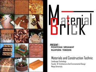 M a t eri a l  B ri c k PRESENT :  PICHITCHAI  SRISAWAT RUJIPORN  TOBOON  Materials and Construction Technic Landscape Technology Faculty  Of  Architecture And Environmental Design Meajo University 