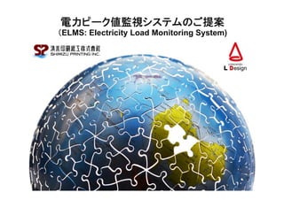 電力ピーク値監視システムのご提案
（ELMS: Electricity Load Monitoring System)




                                             1
 