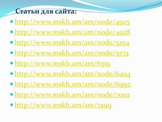 Статьи для сайта:http://www.mskh.am/am/node/4925http://www.mskh.am/am/node/4928http://www.mskh.am/am/node/5254http://www.mskh.am/am/node/5574http://www.mskh.am/am/6319http://www.mskh.am/am/node/6494http://www.mskh.am/am/node/6992http://www.mskh.am/am/node/7002http://www.mskh.am/am/7499