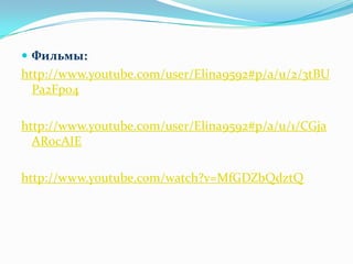 Фильмы:http://www.youtube.com/user/Elina9592#p/a/u/2/3tBUPa2Fpo4http://www.youtube.com/user/Elina9592#p/a/u/1/CGjaAR0cAIEhttp://www.youtube.com/watch?v=MfGDZbQdztQ