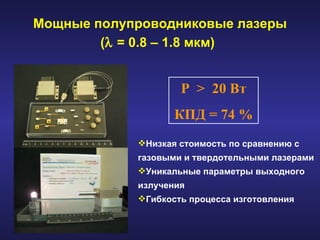 Мощные полупроводниковые лазеры (   = 0.8 – 1.8 мкм)   P  >  20  Вт КПД  = 74 % Низкая стоимость по сравнению с газовыми и твердотельными лазерами Уникальные параметры выходного излучения Гибкость процесса изготовления 