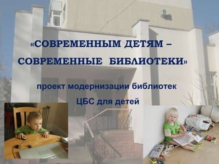 «СОВРЕМЕННЫМ ДЕТЯМ –  СОВРЕМЕННЫЕ  БИБЛИОТЕКИ» проект модернизации библиотек  ЦБС для детей 