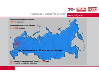 «Слобода» издается в Тулеwww.rodgor.ruНаселение города составляет465 000человекНаселение области составляет  1 119 000человекТуларасположена в 190 кмк югу от Москвы96 страницА3еженедельно. Тираж – 91 000 экз.40 %газеты составляет реклама.