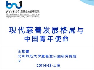 现代慈善发展格局 与 中国青年使命 王振耀 北京师范大学壹基金公益研究院院长 2011 · 6 · 28 · 上海 