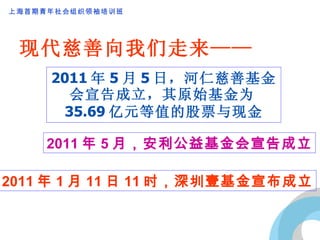 现代慈善向我们走来—— 2011 年 5 月 5 日，河仁慈善基金会宣告成立，其原始基金为 35.69 亿元等值的股票与现金 2011 年 5 月，安利公益基金会宣告成立 2011 年 1 月 11 日 11 时，深圳壹基金宣布成立 
