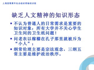 缺乏人文精神的知识形态 不认为普通人的日常需求是重要的知识对象：所有大学并不关心学生卫生间的卫生纸问题！ 问老农以稼穑在孔子那里就被斥为“小人”； 纲常伦理主要是宗法观念，三纲五常主要是维护政治秩序。 