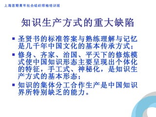 知识生产方式的重大缺陷 圣贤书的标准答案与熟练理解与记忆是几千年中国文化的基本传承方式； 修身、齐家、治国、平天下的修炼模式使中国知识形态主要呈现出个体化的特征，手工式、神秘化，是知识生产方式的基本形态； 知识的集体分工合作生产是中国知识界所特别缺乏的能力。 