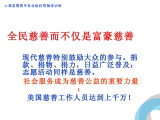 全民慈善而不仅是富豪慈善 现代慈善特别鼓励大众的参与。捐款、捐物、捐力，日益广泛普及；志愿活动同样是慈善。 社会服务成为慈善公益的重要力量； 美国慈善工作人员达到上千万！ 