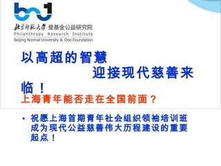 以高超的智慧   迎接现代慈善来临！ 祝愿上海首期青年社会组织领袖培训班成为现代公益慈善伟大历程建设的重要起点！ 上海青年能否走在全国前面？ 