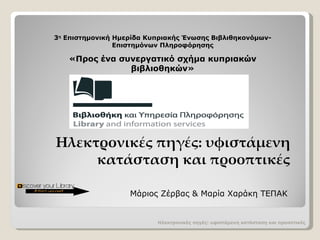 Ηλεκτρονικές πηγές :  υφιστάμενη κατάσταση και προοπτικές Ηλεκτρονικές πηγές :  υφιστάμενη κατάσταση και προοπτικές 3 η  Επιστημονική Ημερίδα Κυπριακής Ένωσης Βιβλιθηκονόμων-Επιστημόνων Πληροφόρησης «Προς ένα συνεργατικό σχήμα κυπριακών βιβλιοθηκών» Μάριος Ζέρβας & Μαρία Χαράκη ΤΕΠΑΚ 