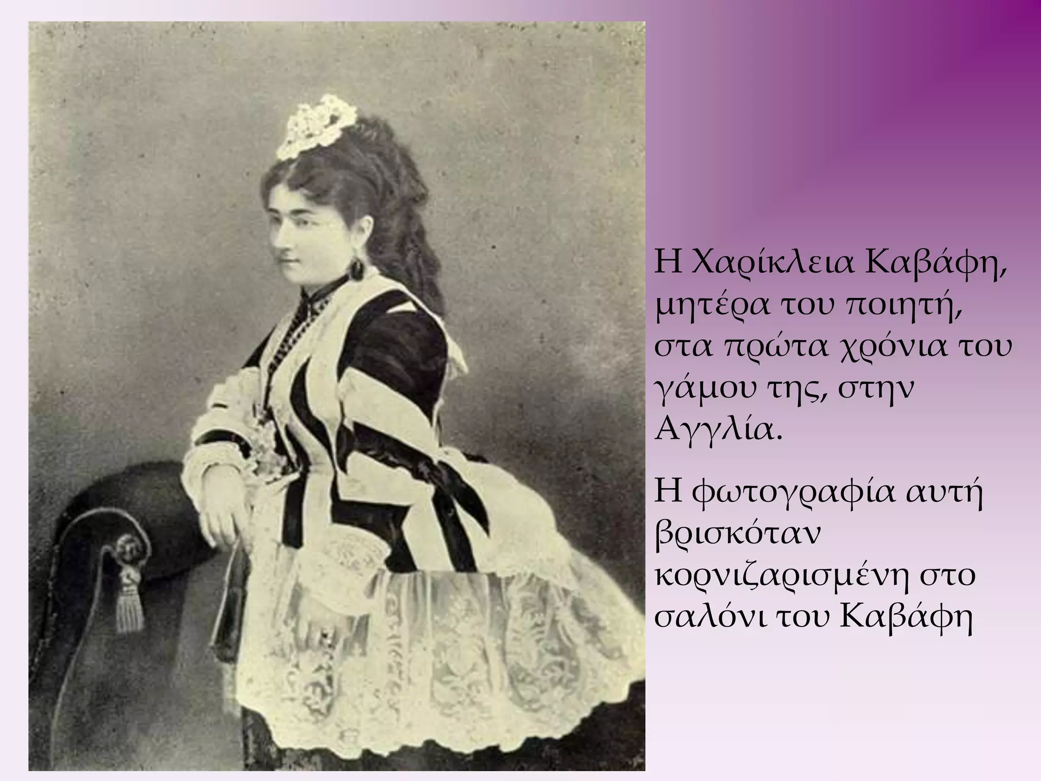 H Xαρίκλεια Καβάφη, μητέρα του ποιητή, στα πρώτα χρόνια του γάμου της,στην Αγγλία. H φωτογραφία αυτή βρισκόταν κορνιζαρισμένη στο σαλόνι του Καβάφη