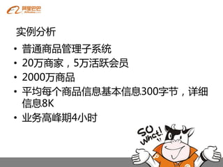 实例分析
• 普通商品管理子系统
• 20万商家，5万活跃会员
• 2000万商品
• 平均每个商品信息基本信息300字节，详细
  信息8K
• 业务高峰期4小时
 
