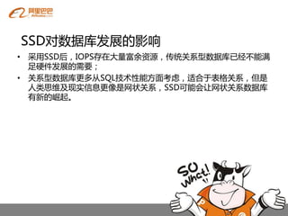 SSD对数据库发展的影响
• 采用SSD后，IOPS存在大量富余资源，传统关系型数据库已经不能满
  足硬件发展的需要；
• 关系型数据库更多从SQL技术性能方面考虑，适合于表格关系，但是
  人类思维及现实信息更像是网状关系，SSD可能会让网状关系数据库
  有新的崛起。
 