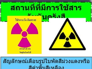 สถานที่ที่มีการใช้สารกัมมันตรังสี สัญลักษณ์เตือนรูปใบพัดสีม่วงแดงหรือสีดำพื้นสีเหลือง 