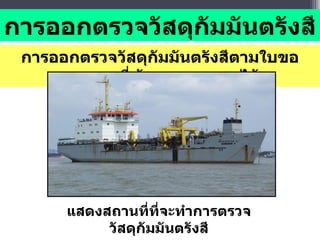 การออกตรวจวัสดุกัมมันตรังสีตามใบขออนุญาตที่ผู้ขออนุญาตขอไว้ การออกตรวจวัสดุกัมมันตรังสี แสดงสถานที่ที่จะทำการตรวจวัสดุกัมมันตรังสี 