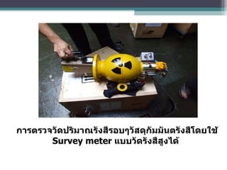 การตรวจวัดปริมาณรังสีรอบๆวัสดุกัมมันตรังสีโดยใช้  Survey meter  แบบวัดรังสีสูงได้   