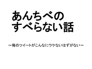 あんちべの
 すべらない話
～俺のツイートがこんなにウケないはずがない～
 